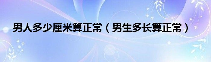 男人多少厘米算正常【男生多长算正常】