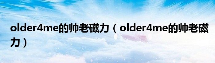 older4me的帅老磁力【older4me的帅老磁力】