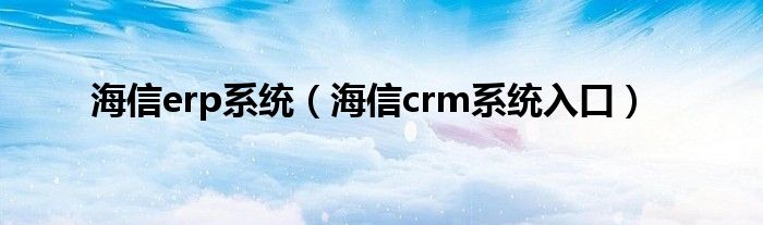 海信erp系统【海信crm系统入口】