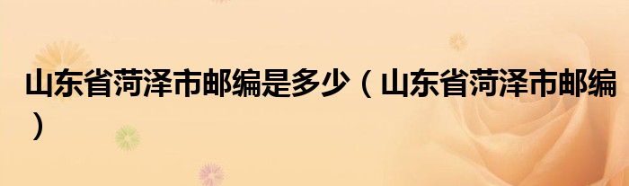 山东省菏泽市邮编是多少【山东省菏泽市邮编】