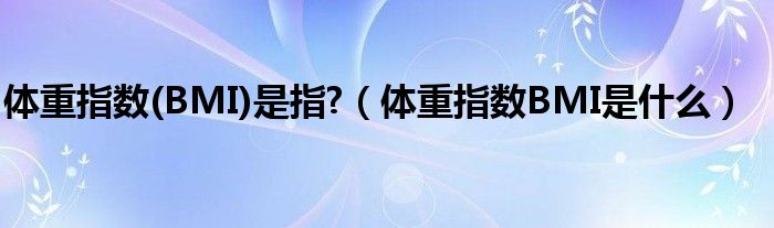 体重指数(BMI)是指?【体重指数BMI是什么】