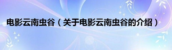 电影云南虫谷【关于电影云南虫谷的介绍】