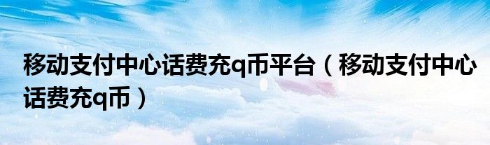 移动支付中心话费充q币平台【移动支付中心话费充q币】