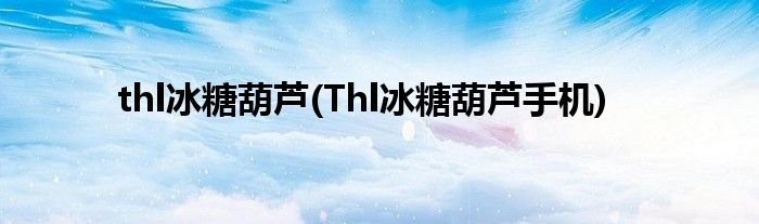 thl冰糖葫芦(Thl冰糖葫芦手机)