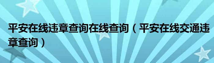 平安在线违章查询在线查询【平安在线交通违章查询】