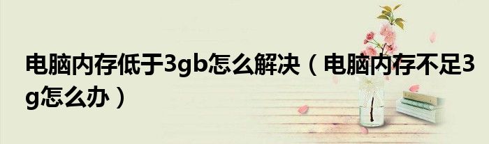 电脑内存低于3gb怎么解决【电脑内存不足3g怎么办】