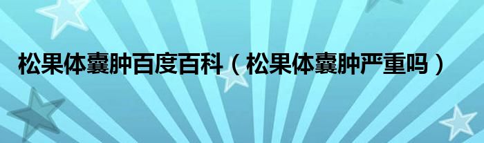 松果体囊肿百度百科【松果体囊肿严重吗】