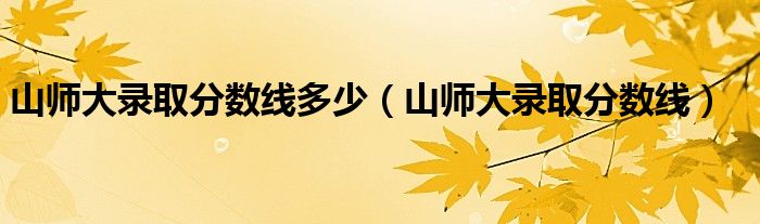 山师大录取分数线多少【山师大录取分数线】