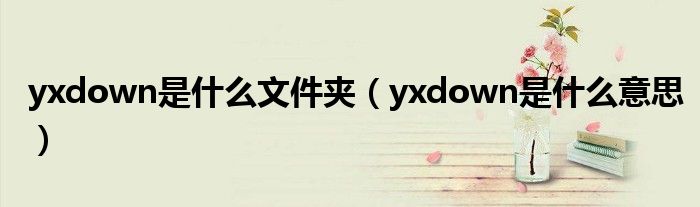 yxdown是什么文件夹【yxdown是什么意思】