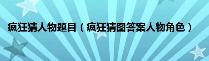 疯狂猜人物题目【疯狂猜图答案人物角色】