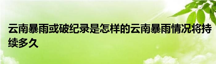 云南暴雨或破纪录是怎样的云南暴雨情况将持续多久