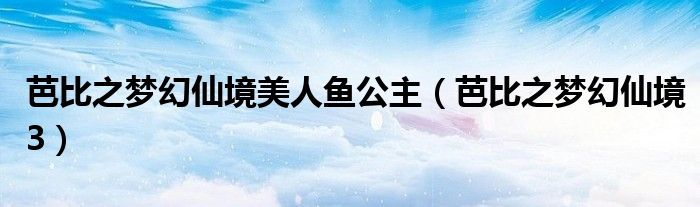 芭比之梦幻仙境美人鱼公主【芭比之梦幻仙境3】