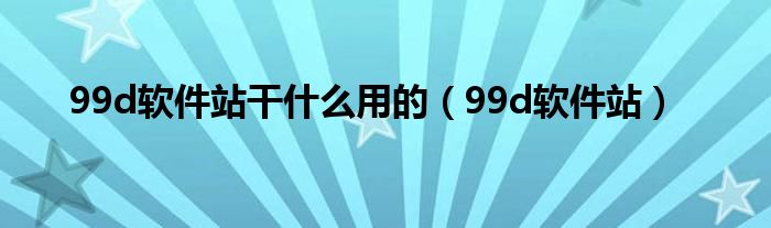 99d软件站干什么用的【99d软件站】