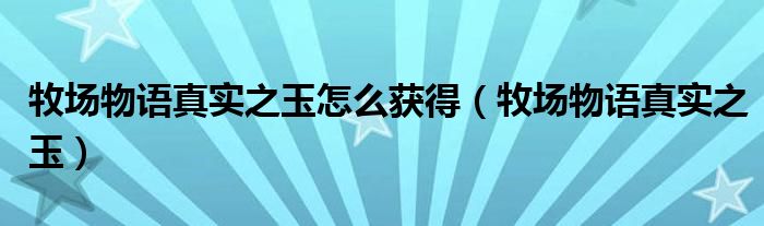 牧场物语真实之玉怎么获得【牧场物语真实之玉】