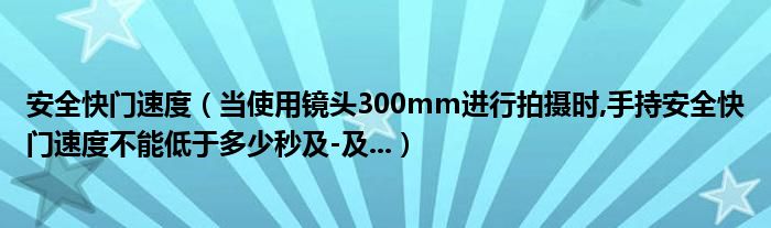 安全快门速度【当使用镜头300mm进行拍摄时,手持安全快门速度不能低于多少秒及-及...】