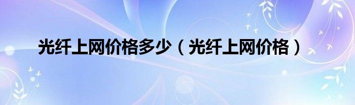 光纤上网价格多少【光纤上网价格】