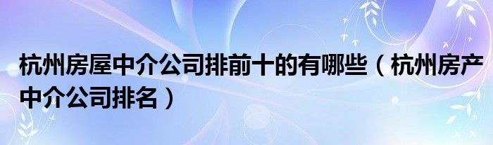 杭州房屋中介公司排前十的有哪些【杭州房产中介公司排名】