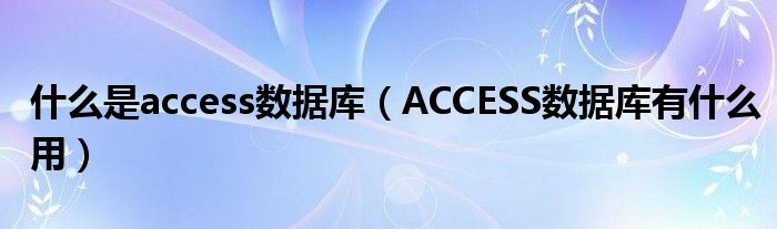 什么是access数据库【ACCESS数据库有什么用】