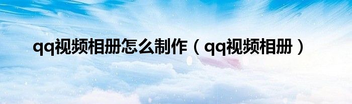 qq视频相册怎么制作【qq视频相册】