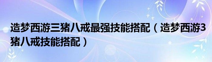 造梦西游三猪八戒最强技能搭配【造梦西游3猪八戒技能搭配】