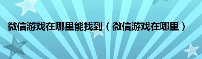 微信游戏在哪里能找到【微信游戏在哪里】