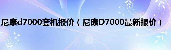 尼康d7000套机报价【尼康D7000最新报价】