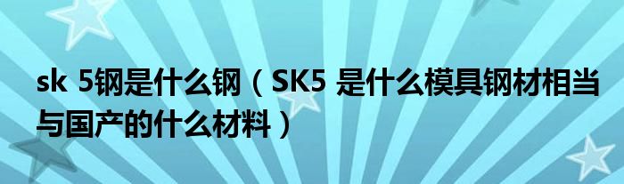 sk 5钢是什么钢【SK5 是什么模具钢材相当与国产的什么材料】