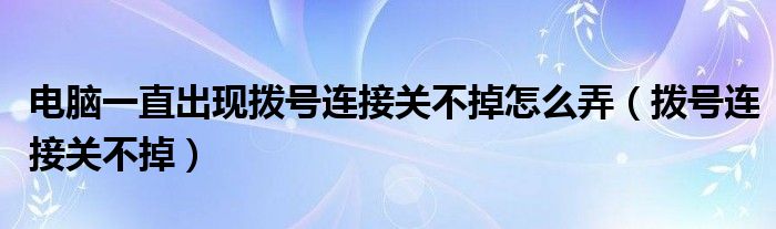 电脑一直出现拨号连接关不掉怎么弄【拨号连接关不掉】