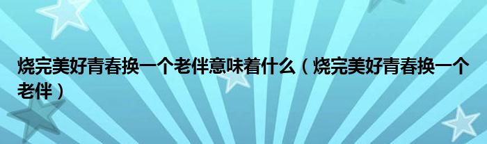 烧完美好青春换一个老伴意味着什么【烧完美好青春换一个老伴】