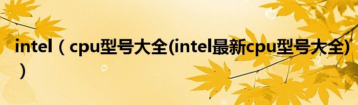 intel【cpu型号大全(intel最新cpu型号大全)】