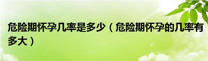 危险期怀孕几率是多少【危险期怀孕的几率有多大】