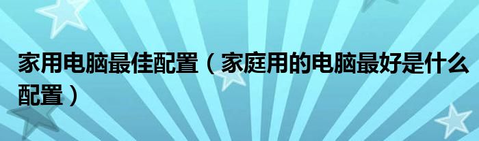 家用电脑最佳配置【家庭用的电脑最好是什么配置】