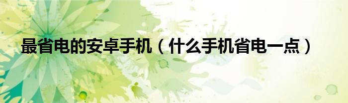 最省电的安卓手机【什么手机省电一点】