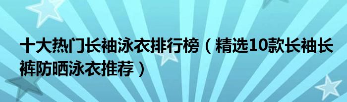 十大热门长袖泳衣排行榜【精选10款长袖长裤防晒泳衣推荐】