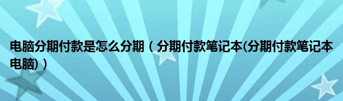 电脑分期付款是怎么分期【分期付款笔记本(分期付款笔记本电脑)】