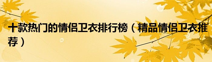 十款热门的情侣卫衣排行榜【精品情侣卫衣推荐】