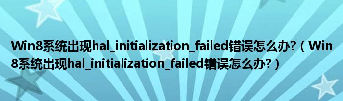 Win8系统出现hal_initialization_failed错误怎么办?【Win8系统出现hal_initialization_failed错误怎么办?】