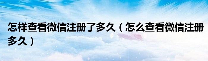 怎样查看微信注册了多久【怎么查看微信注册多久】