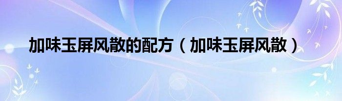 加味玉屏风散的配方【加味玉屏风散】