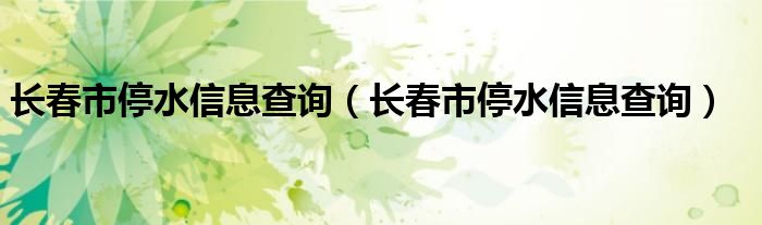 长春市停水信息查询【长春市停水信息查询】