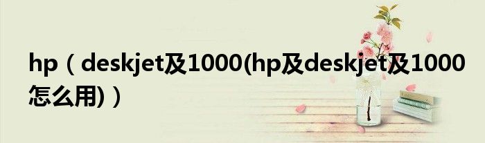 hp【deskjet及1000(hp及deskjet及1000怎么用)】