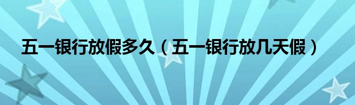 五一银行放假多久【五一银行放几天假】