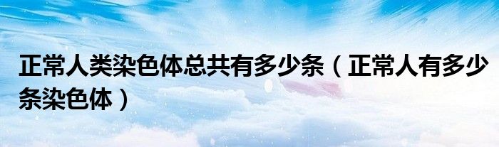 正常人类染色体总共有多少条【正常人有多少条染色体】