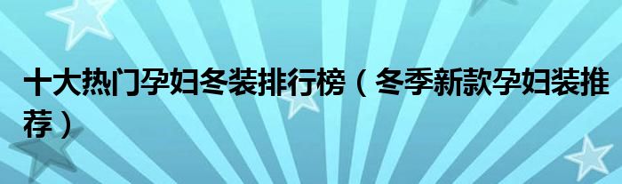 十大热门孕妇冬装排行榜【冬季新款孕妇装推荐】