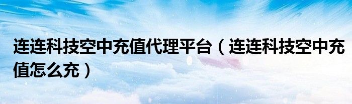 连连科技空中充值代理平台【连连科技空中充值怎么充】