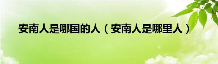 安南人是哪国的人【安南人是哪里人】