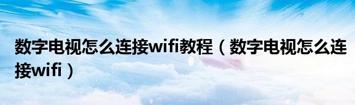 数字电视怎么连接wifi教程【数字电视怎么连接wifi】