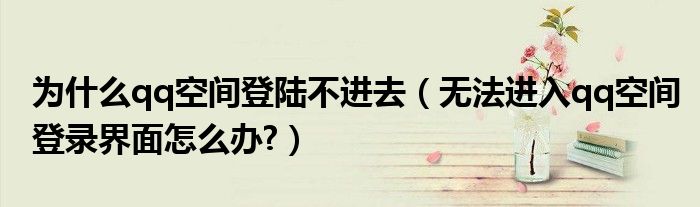 为什么qq空间登陆不进去【无法进入qq空间登录界面怎么办?】