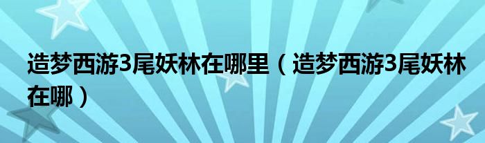 造梦西游3尾妖林在哪里【造梦西游3尾妖林在哪】