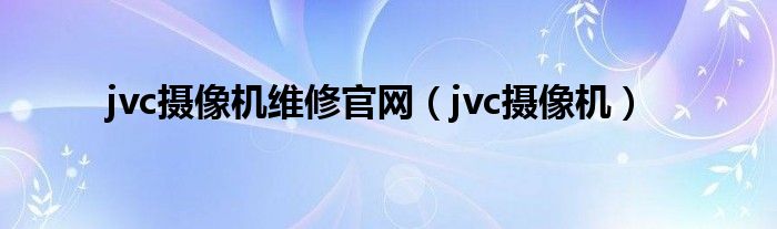 jvc摄像机维修官网【jvc摄像机】